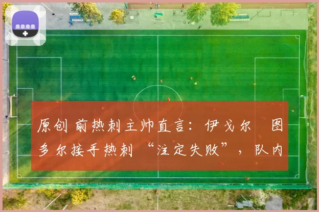 原创 前热刺主帅直言:伊戈尔・图多尔接手热刺 “注定失败”,队内氛围 “ toxic 至极”