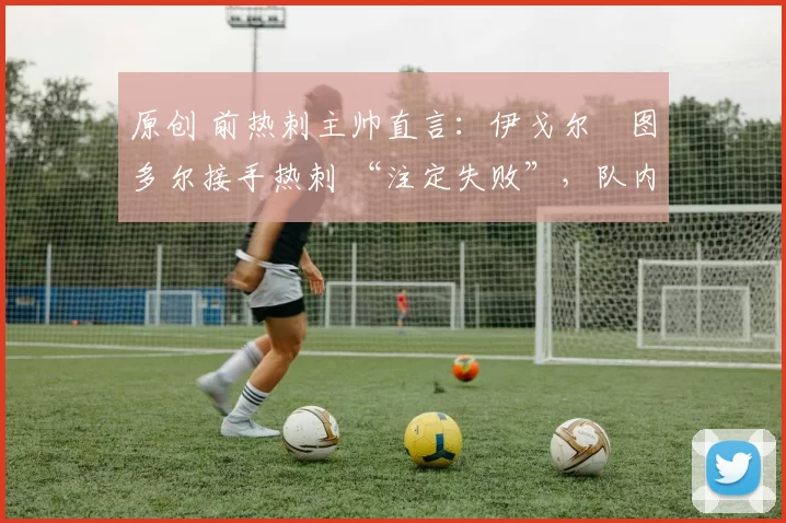 原创 前热刺主帅直言:伊戈尔・图多尔接手热刺 “注定失败”,队内氛围 “ toxic 至极”