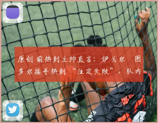 原创 前热刺主帅直言：伊戈尔・图多尔接手热刺 “注定失败”，队内氛围 “ toxic 至极”