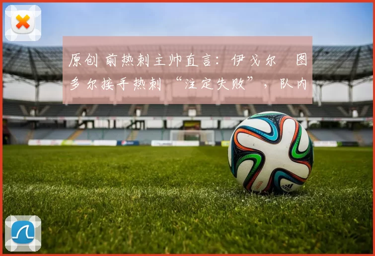 原创 前热刺主帅直言：伊戈尔・图多尔接手热刺 “注定失败”，队内氛围 “ toxic 至极”