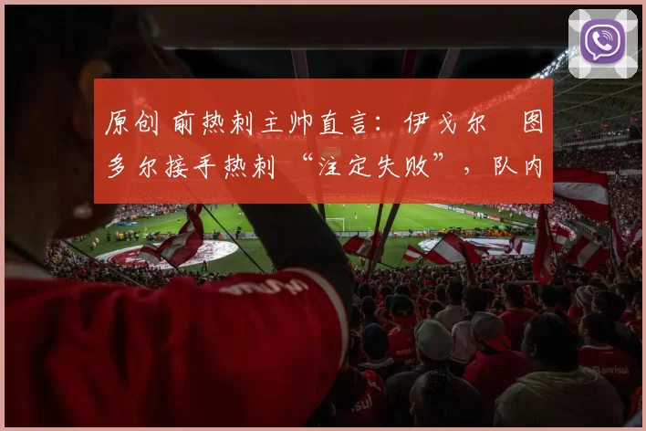 原创 前热刺主帅直言:伊戈尔・图多尔接手热刺 “注定失败”,队内氛围 “ toxic 至极”