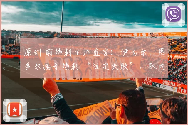 原创 前热刺主帅直言:伊戈尔・图多尔接手热刺 “注定失败”,队内氛围 “ toxic 至极”