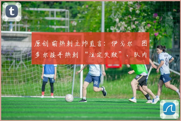 原创 前热刺主帅直言:伊戈尔・图多尔接手热刺 “注定失败”,队内氛围 “ toxic 至极”