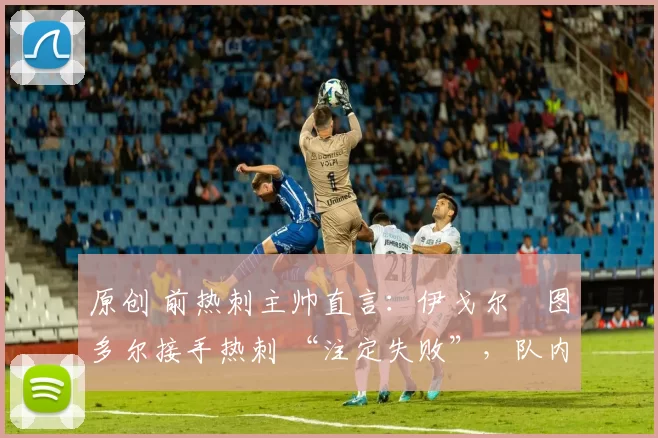 原创 前热刺主帅直言:伊戈尔・图多尔接手热刺 “注定失败”,队内氛围 “ toxic 至极”
