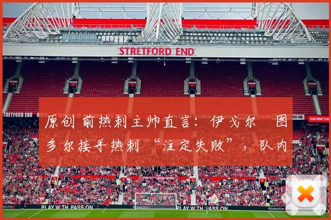 原创 前热刺主帅直言：伊戈尔・图多尔接手热刺 “注定失败”，队内氛围 “ toxic 至极”