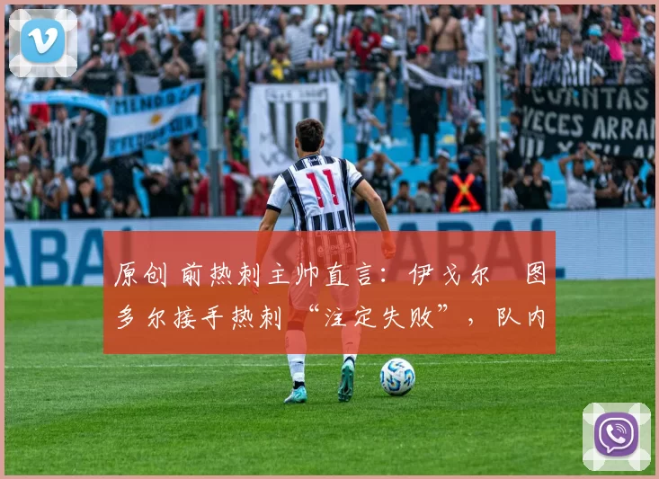 原创 前热刺主帅直言:伊戈尔・图多尔接手热刺 “注定失败”,队内氛围 “ toxic 至极”