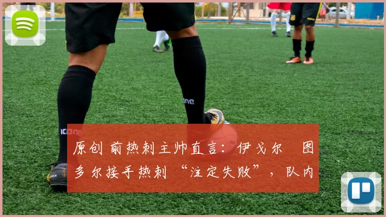 原创 前热刺主帅直言:伊戈尔・图多尔接手热刺 “注定失败”,队内氛围 “ toxic 至极”