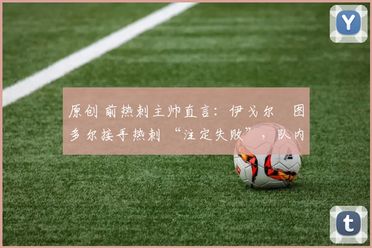 原创 前热刺主帅直言：伊戈尔・图多尔接手热刺 “注定失败”，队内氛围 “ toxic 至极”