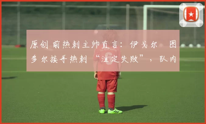 原创 前热刺主帅直言：伊戈尔・图多尔接手热刺 “注定失败”，队内氛围 “ toxic 至极”