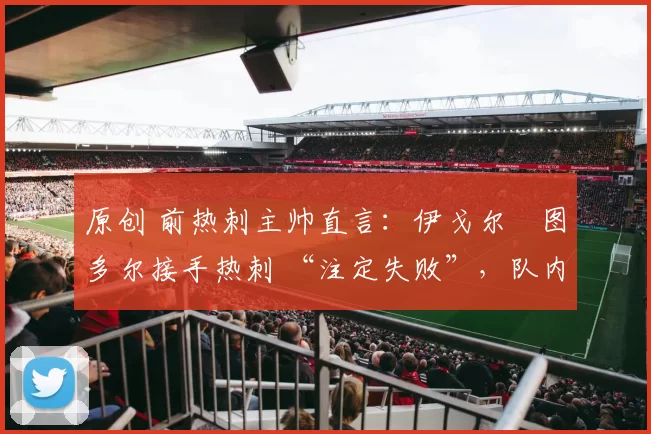 原创 前热刺主帅直言：伊戈尔・图多尔接手热刺 “注定失败”，队内氛围 “ toxic 至极”