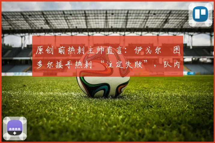 原创 前热刺主帅直言:伊戈尔・图多尔接手热刺 “注定失败”,队内氛围 “ toxic 至极”