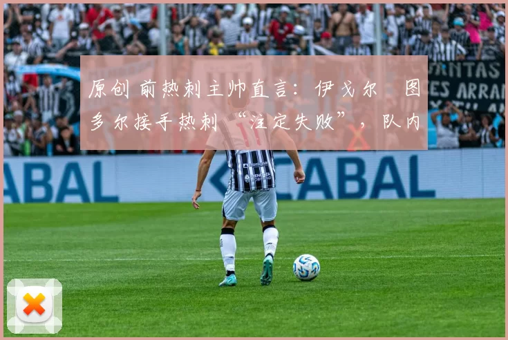 原创 前热刺主帅直言:伊戈尔・图多尔接手热刺 “注定失败”,队内氛围 “ toxic 至极”