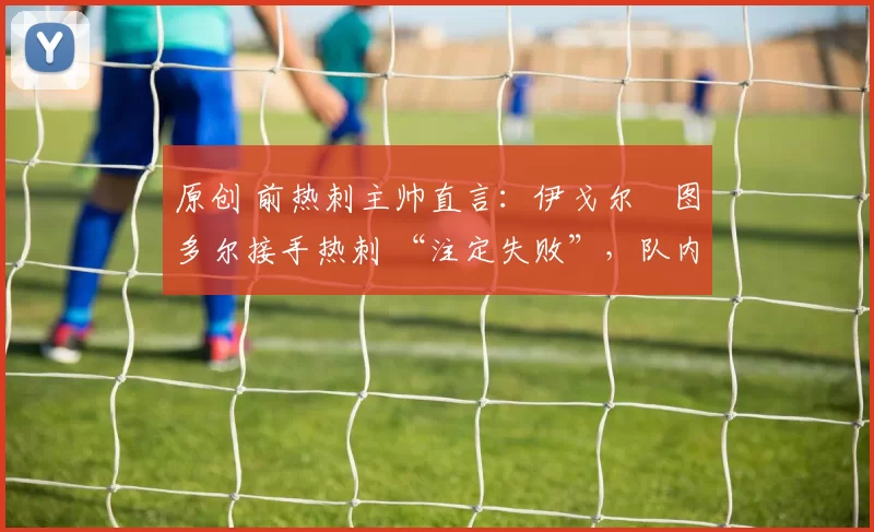 原创 前热刺主帅直言:伊戈尔・图多尔接手热刺 “注定失败”,队内氛围 “ toxic 至极”