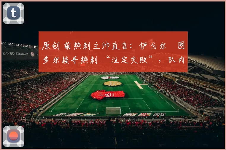 原创 前热刺主帅直言：伊戈尔・图多尔接手热刺 “注定失败”，队内氛围 “ toxic 至极”