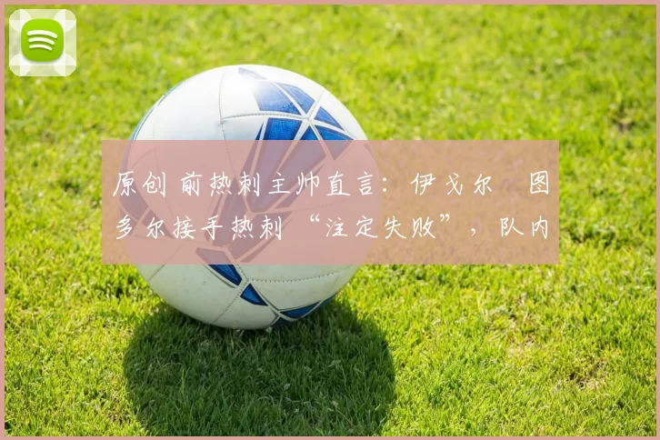 原创 前热刺主帅直言：伊戈尔・图多尔接手热刺 “注定失败”，队内氛围 “ toxic 至极”