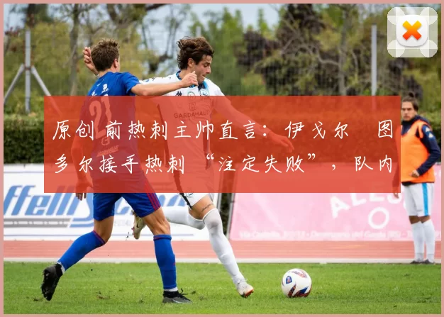 原创 前热刺主帅直言:伊戈尔・图多尔接手热刺 “注定失败”,队内氛围 “ toxic 至极”