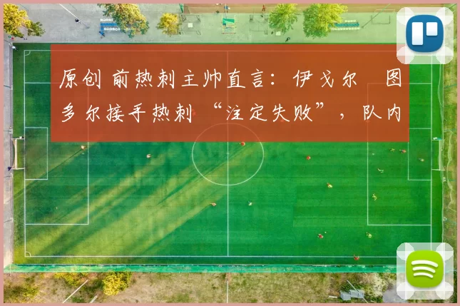 原创 前热刺主帅直言：伊戈尔・图多尔接手热刺 “注定失败”，队内氛围 “ toxic 至极”