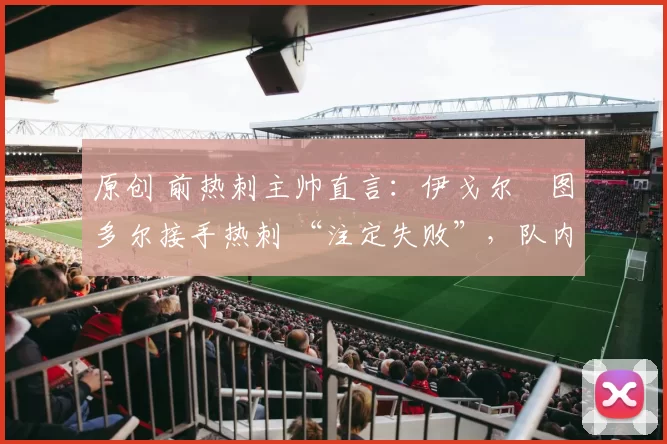 原创 前热刺主帅直言:伊戈尔・图多尔接手热刺 “注定失败”,队内氛围 “ toxic 至极”