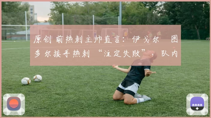 原创 前热刺主帅直言：伊戈尔・图多尔接手热刺 “注定失败”，队内氛围 “ toxic 至极”