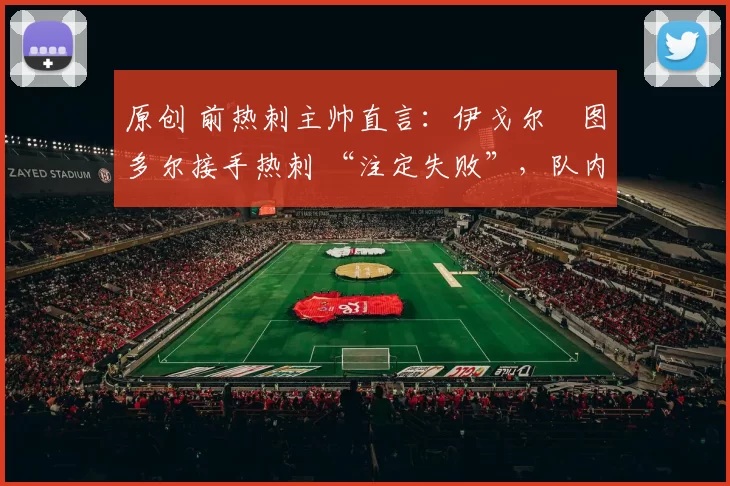 原创 前热刺主帅直言:伊戈尔・图多尔接手热刺 “注定失败”,队内氛围 “ toxic 至极”