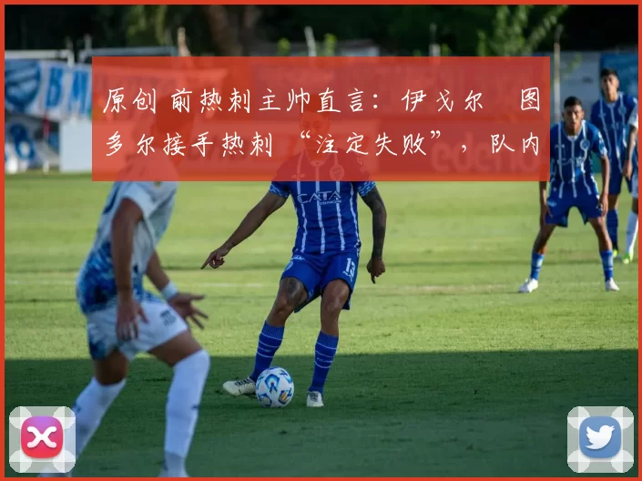 原创 前热刺主帅直言:伊戈尔・图多尔接手热刺 “注定失败”,队内氛围 “ toxic 至极”