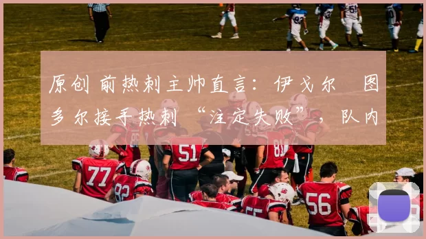 原创 前热刺主帅直言：伊戈尔・图多尔接手热刺 “注定失败”，队内氛围 “ toxic 至极”