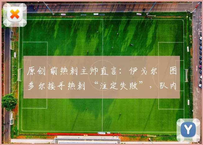 原创 前热刺主帅直言：伊戈尔・图多尔接手热刺 “注定失败”，队内氛围 “ toxic 至极”