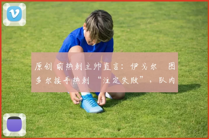 原创 前热刺主帅直言：伊戈尔・图多尔接手热刺 “注定失败”，队内氛围 “ toxic 至极”