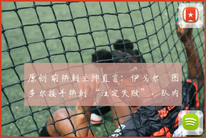 原创 前热刺主帅直言：伊戈尔・图多尔接手热刺 “注定失败”，队内氛围 “ toxic 至极”