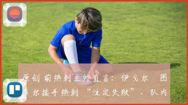 原创 前热刺主帅直言:伊戈尔・图多尔接手热刺 “注定失败”,队内氛围 “ toxic 至极”