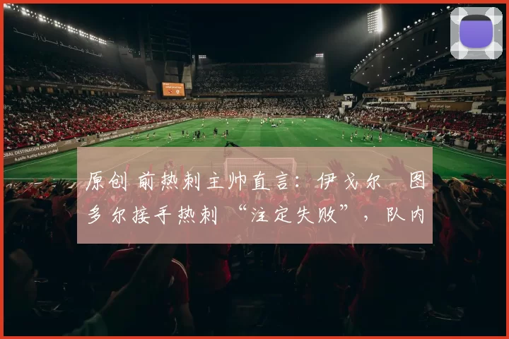 原创 前热刺主帅直言：伊戈尔・图多尔接手热刺 “注定失败”，队内氛围 “ toxic 至极”