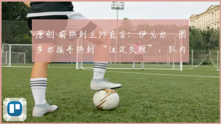 原创 前热刺主帅直言：伊戈尔・图多尔接手热刺 “注定失败”，队内氛围 “ toxic 至极”