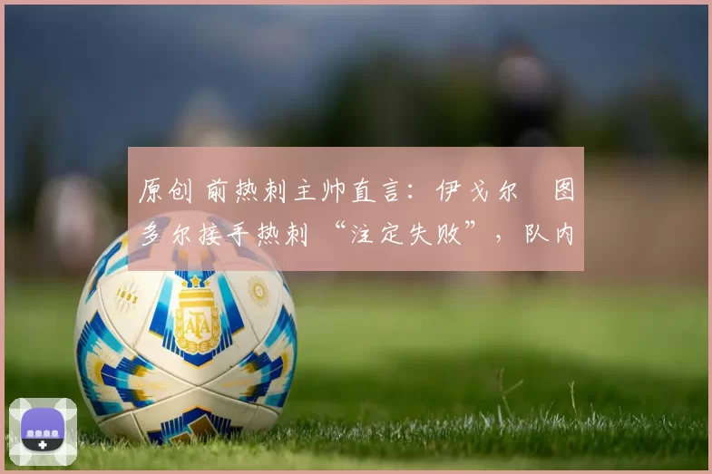 原创 前热刺主帅直言：伊戈尔・图多尔接手热刺 “注定失败”，队内氛围 “ toxic 至极”