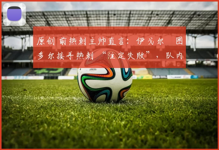 原创 前热刺主帅直言：伊戈尔・图多尔接手热刺 “注定失败”，队内氛围 “ toxic 至极”