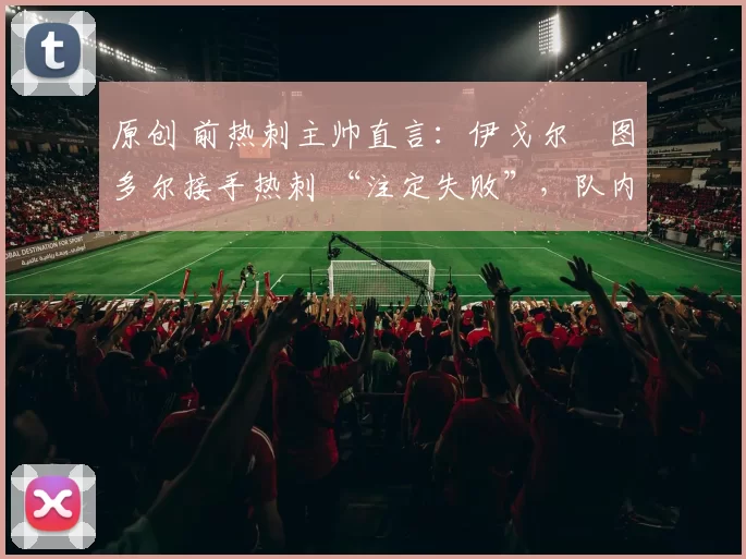 原创 前热刺主帅直言：伊戈尔・图多尔接手热刺 “注定失败”，队内氛围 “ toxic 至极”