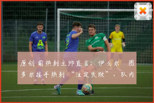 原创 前热刺主帅直言:伊戈尔・图多尔接手热刺 “注定失败”,队内氛围 “ toxic 至极”