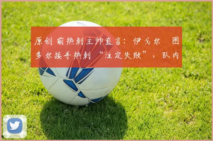 原创 前热刺主帅直言：伊戈尔・图多尔接手热刺 “注定失败”，队内氛围 “ toxic 至极”