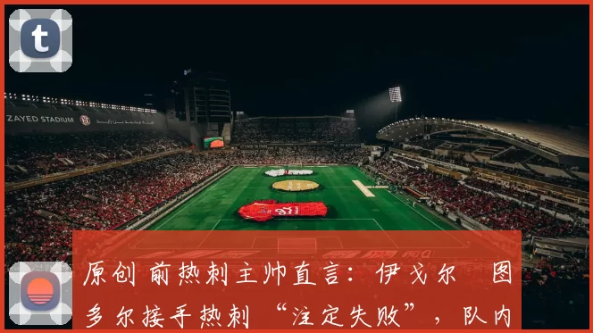 原创 前热刺主帅直言：伊戈尔・图多尔接手热刺 “注定失败”，队内氛围 “ toxic 至极”