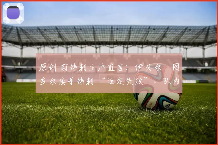 原创 前热刺主帅直言：伊戈尔・图多尔接手热刺 “注定失败”，队内氛围 “ toxic 至极”