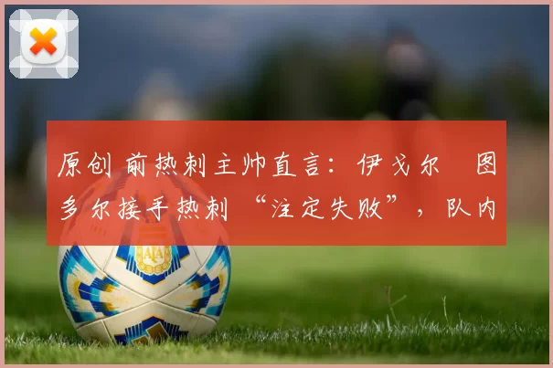 原创 前热刺主帅直言：伊戈尔・图多尔接手热刺 “注定失败”，队内氛围 “ toxic 至极”