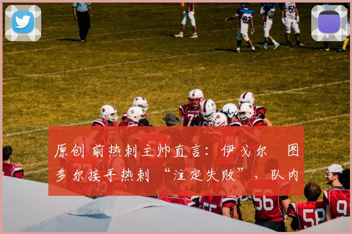 原创 前热刺主帅直言：伊戈尔・图多尔接手热刺 “注定失败”，队内氛围 “ toxic 至极”