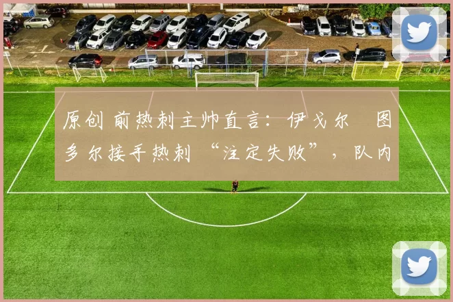 原创 前热刺主帅直言:伊戈尔・图多尔接手热刺 “注定失败”,队内氛围 “ toxic 至极”