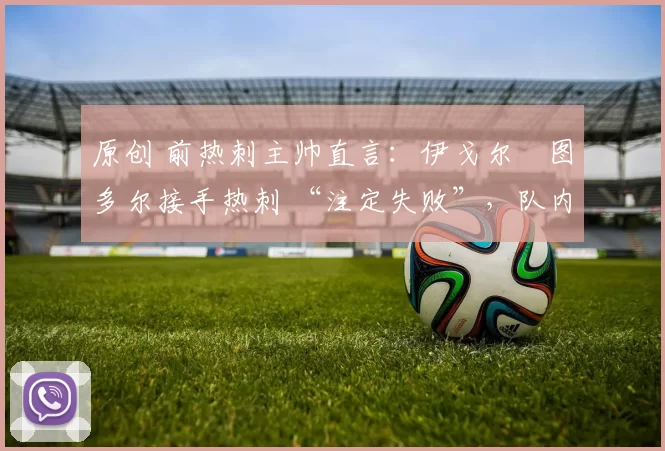 原创 前热刺主帅直言：伊戈尔・图多尔接手热刺 “注定失败”，队内氛围 “ toxic 至极”