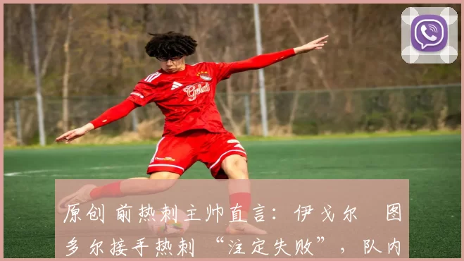 原创 前热刺主帅直言:伊戈尔・图多尔接手热刺 “注定失败”,队内氛围 “ toxic 至极”