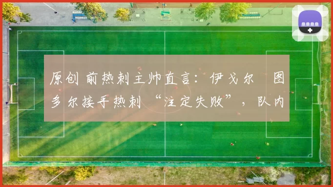 原创 前热刺主帅直言:伊戈尔・图多尔接手热刺 “注定失败”,队内氛围 “ toxic 至极”