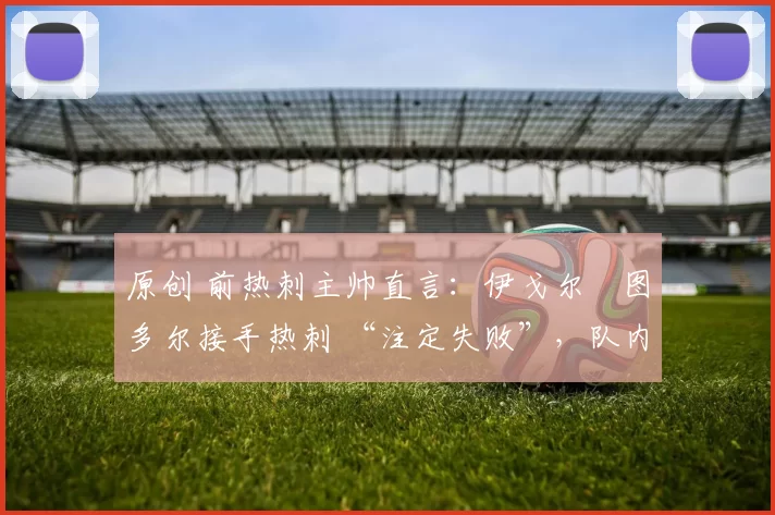 原创 前热刺主帅直言:伊戈尔・图多尔接手热刺 “注定失败”,队内氛围 “ toxic 至极”