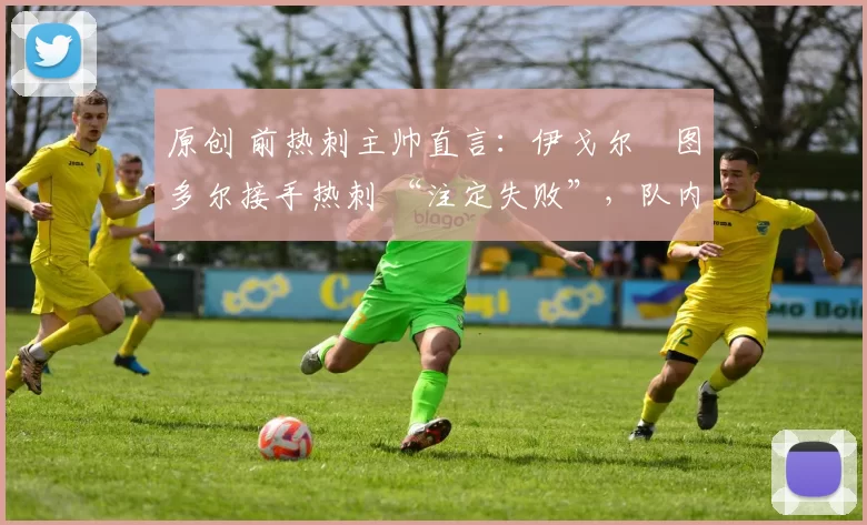 原创 前热刺主帅直言：伊戈尔・图多尔接手热刺 “注定失败”，队内氛围 “ toxic 至极”