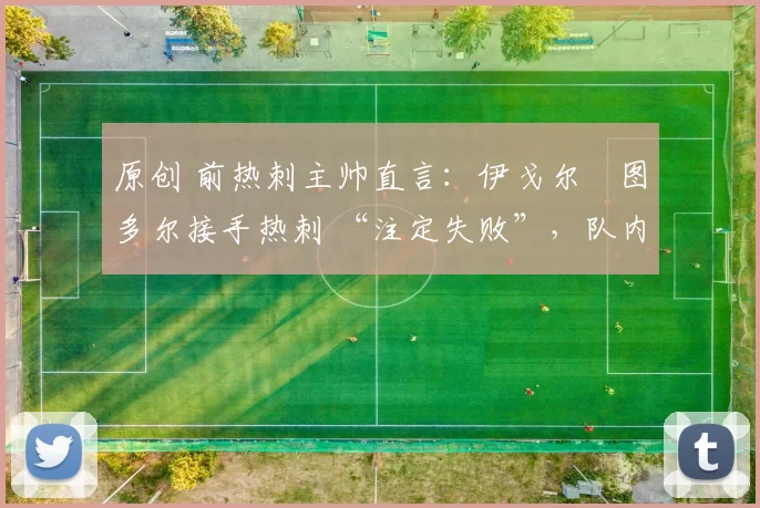 原创 前热刺主帅直言:伊戈尔・图多尔接手热刺 “注定失败”,队内氛围 “ toxic 至极”