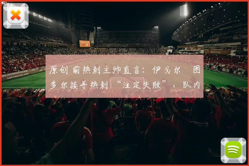 原创 前热刺主帅直言:伊戈尔・图多尔接手热刺 “注定失败”,队内氛围 “ toxic 至极”