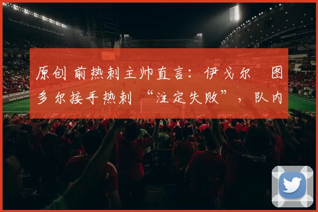 原创 前热刺主帅直言:伊戈尔・图多尔接手热刺 “注定失败”,队内氛围 “ toxic 至极”